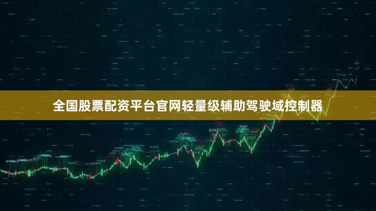 全国股票配资平台官网轻量级辅助驾驶域控制器