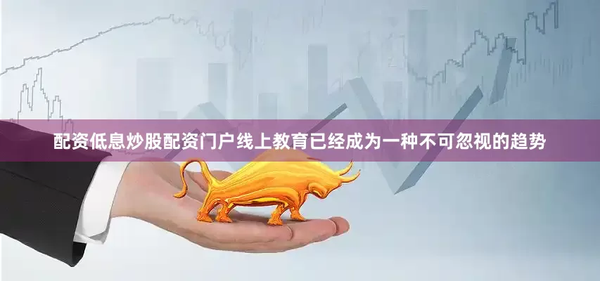 配资低息炒股配资门户线上教育已经成为一种不可忽视的趋势