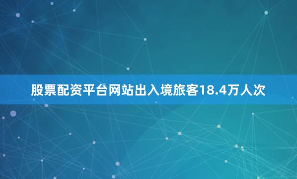 股票配资平台网站出入境旅客18.4万人次