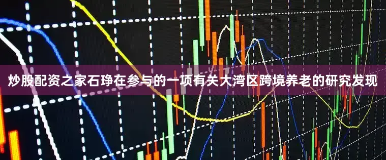 炒股配资之家石琤在参与的一项有关大湾区跨境养老的研究发现