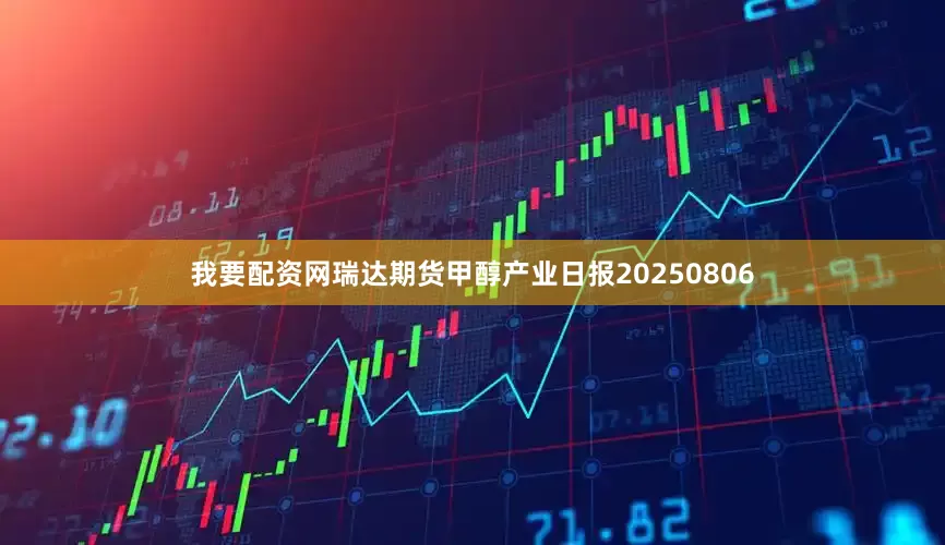 我要配资网瑞达期货甲醇产业日报20250806