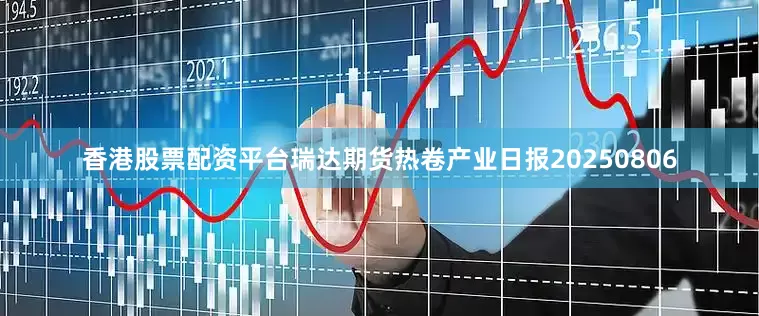 香港股票配资平台瑞达期货热卷产业日报20250806