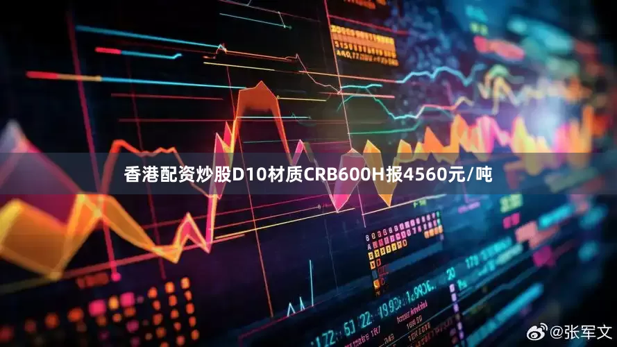 香港配资炒股D10材质CRB600H报4560元/吨
