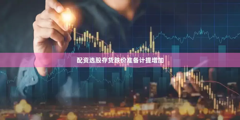 配资选股存货跌价准备计提增加