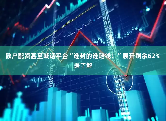 散户配资甚至喊话平台“谁封的谁赔钱！”展开剩余62%据了解
