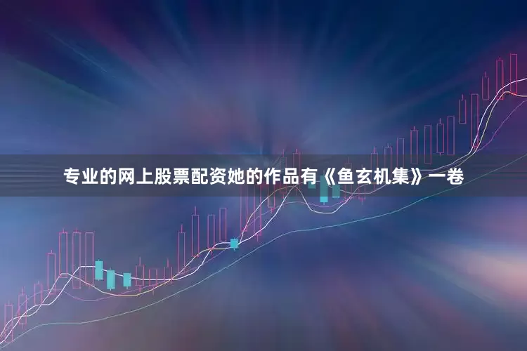 专业的网上股票配资她的作品有《鱼玄机集》一卷
