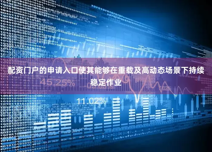 配资门户的申请入口使其能够在重载及高动态场景下持续稳定作业