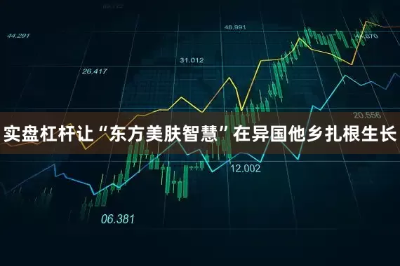 实盘杠杆让“东方美肤智慧”在异国他乡扎根生长