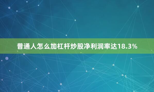 普通人怎么加杠杆炒股净利润率达18.3%