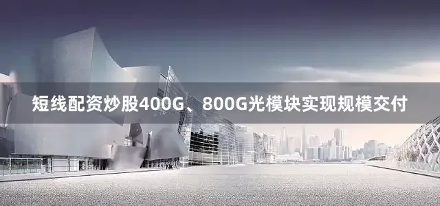 短线配资炒股400G、800G光模块实现规模交付