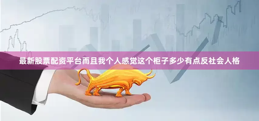 最新股票配资平台而且我个人感觉这个柜子多少有点反社会人格
