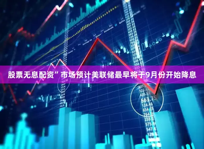 股票无息配资”　　市场预计美联储最早将于9月份开始降息