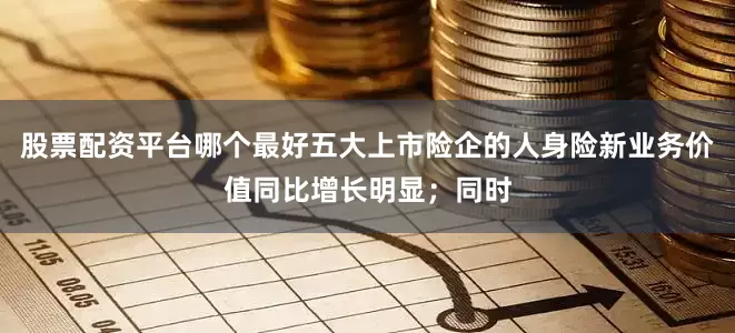 股票配资平台哪个最好五大上市险企的人身险新业务价值同比增长明显；同时