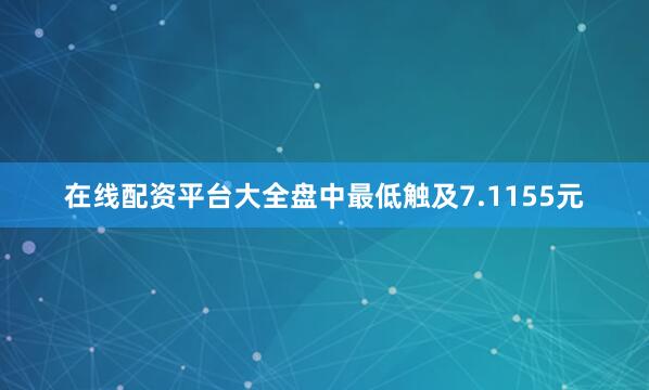 在线配资平台大全盘中最低触及7.1155元