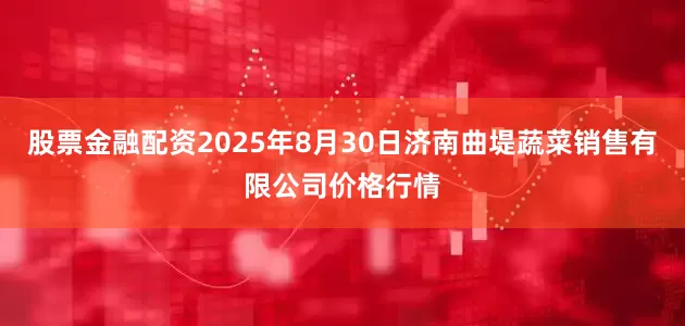 股票金融配资2025年8月30日济南曲堤蔬菜销售有限公司价格行情