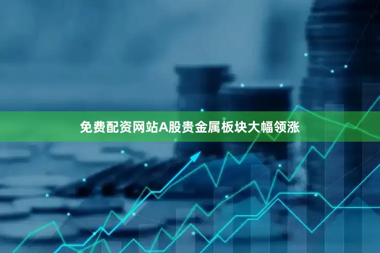 免费配资网站A股贵金属板块大幅领涨