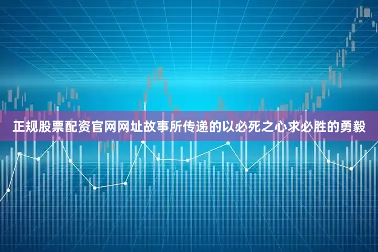 正规股票配资官网网址故事所传递的以必死之心求必胜的勇毅