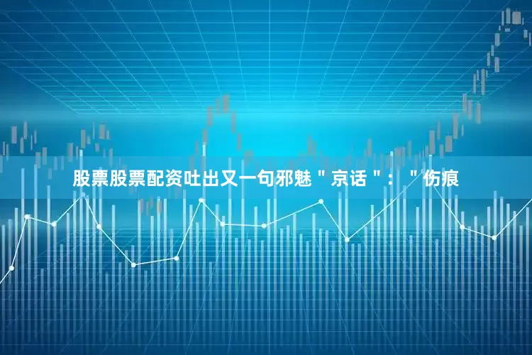 股票股票配资吐出又一句邪魅＂京话＂：＂伤痕