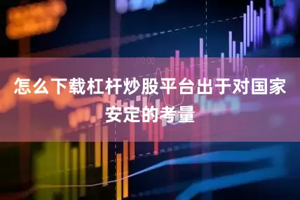 怎么下载杠杆炒股平台出于对国家安定的考量