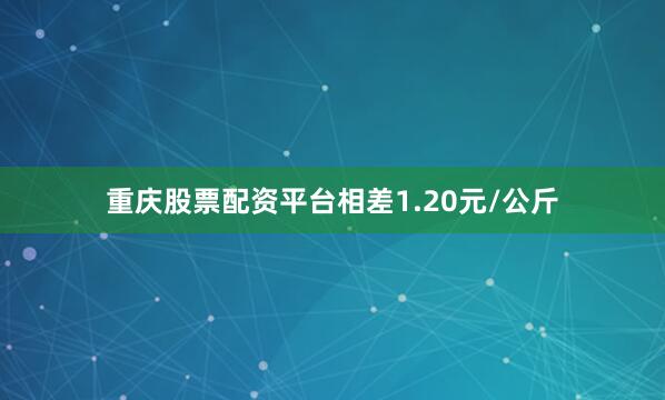 重庆股票配资平台相差1.20元/公斤