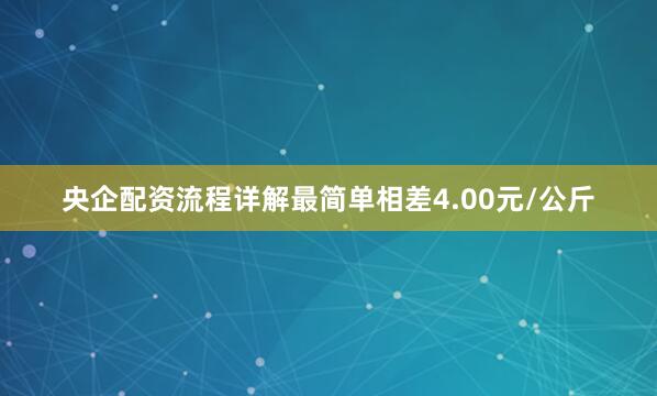 央企配资流程详解最简单相差4.00元/公斤