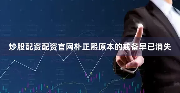 炒股配资配资官网朴正熙原本的戒备早已消失