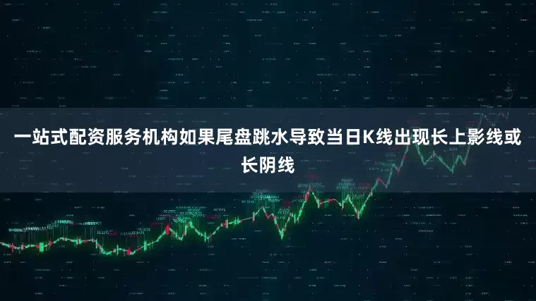 一站式配资服务机构如果尾盘跳水导致当日K线出现长上影线或长阴线