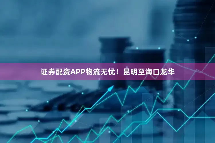 证券配资APP物流无忧！昆明至海口龙华
