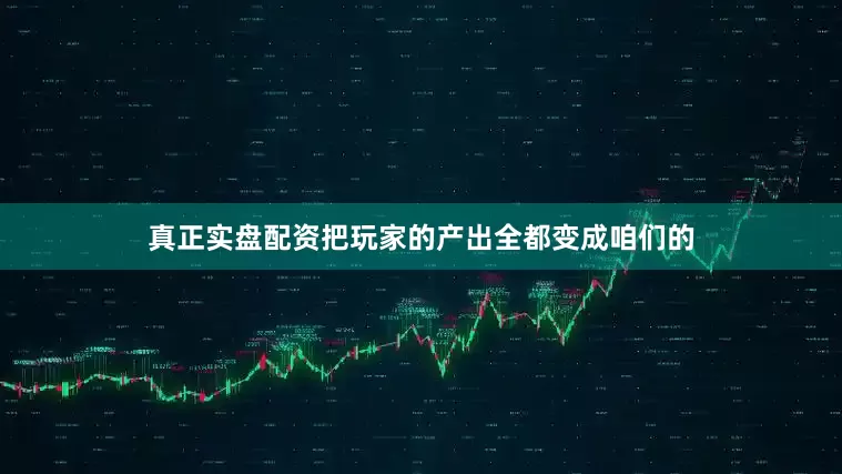 真正实盘配资把玩家的产出全都变成咱们的