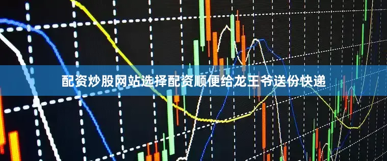 配资炒股网站选择配资顺便给龙王爷送份快递
