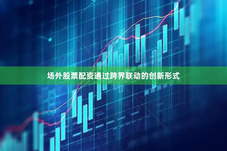 场外股票配资通过跨界联动的创新形式