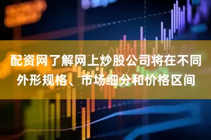 配资网了解网上炒股公司将在不同外形规格、市场细分和价格区间