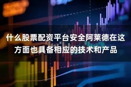 什么股票配资平台安全阿莱德在这方面也具备相应的技术和产品