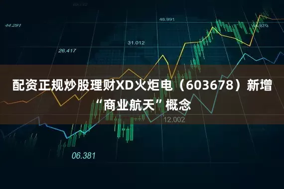 配资正规炒股理财XD火炬电（603678）新增“商业航天”概念
