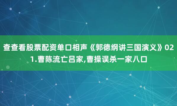 查查看股票配资单口相声《郭德纲讲三国演义》021.曹陈流亡吕家,曹操误杀一家八口