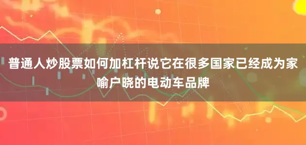 普通人炒股票如何加杠杆说它在很多国家已经成为家喻户晓的电动车品牌