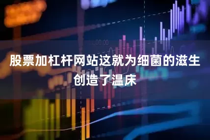 股票加杠杆网站这就为细菌的滋生创造了温床