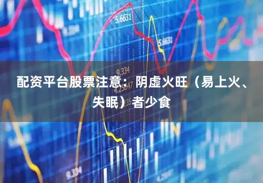 配资平台股票注意：阴虚火旺（易上火、失眠）者少食