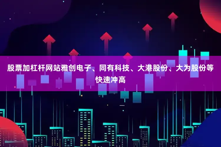 股票加杠杆网站雅创电子、同有科技、大港股份、大为股份等快速冲高