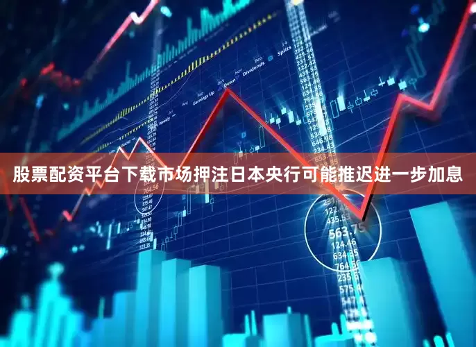 股票配资平台下载市场押注日本央行可能推迟进一步加息