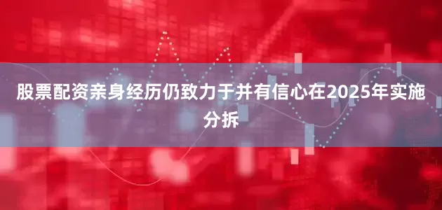 股票配资亲身经历　　仍致力于并有信心在2025年实施分拆