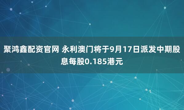 聚鸿鑫配资官网 永利澳门将于9月17日派发中期股息每股0.185港元