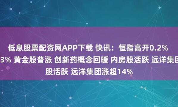 低息股票配资网APP下载 快讯：恒指高开0.2% 科指跌0.03% 黄金股普涨 创新药概念回暖 内房股活跃 远洋集团涨超14%