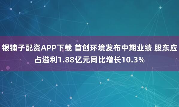 银铺子配资APP下载 首创环境发布中期业绩 股东应占溢利1.88亿元同比增长10.3%