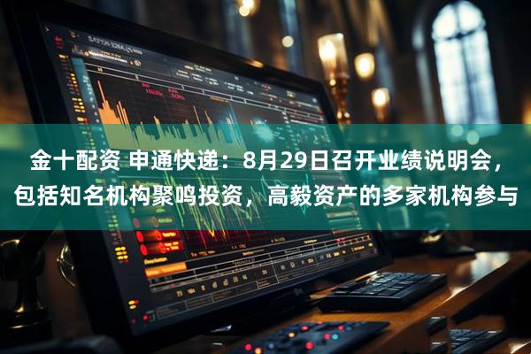 金十配资 申通快递：8月29日召开业绩说明会，包括知名机构聚鸣投资，高毅资产的多家机构参与