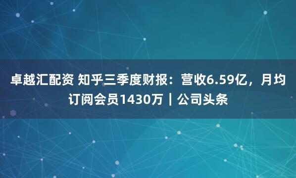 卓越汇配资 知乎三季度财报：营收6.59亿，月均订阅会员1430万｜公司头条