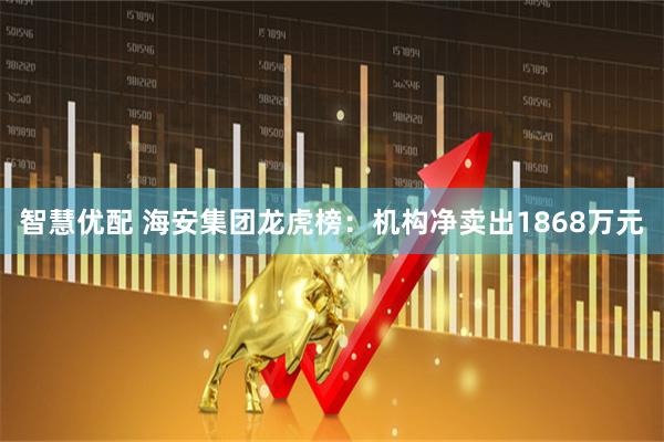 智慧优配 海安集团龙虎榜：机构净卖出1868万元