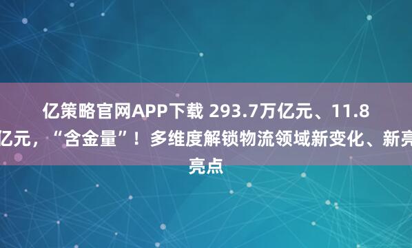 亿策略官网APP下载 293.7万亿元、11.8万亿元，“含金量”！多维度解锁物流领域新变化、新亮点