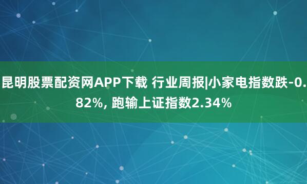 昆明股票配资网APP下载 行业周报|小家电指数跌-0.82%, 跑输上证指数2.34%