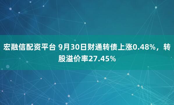 宏融信配资平台 9月30日财通转债上涨0.48%，转股溢价率27.45%